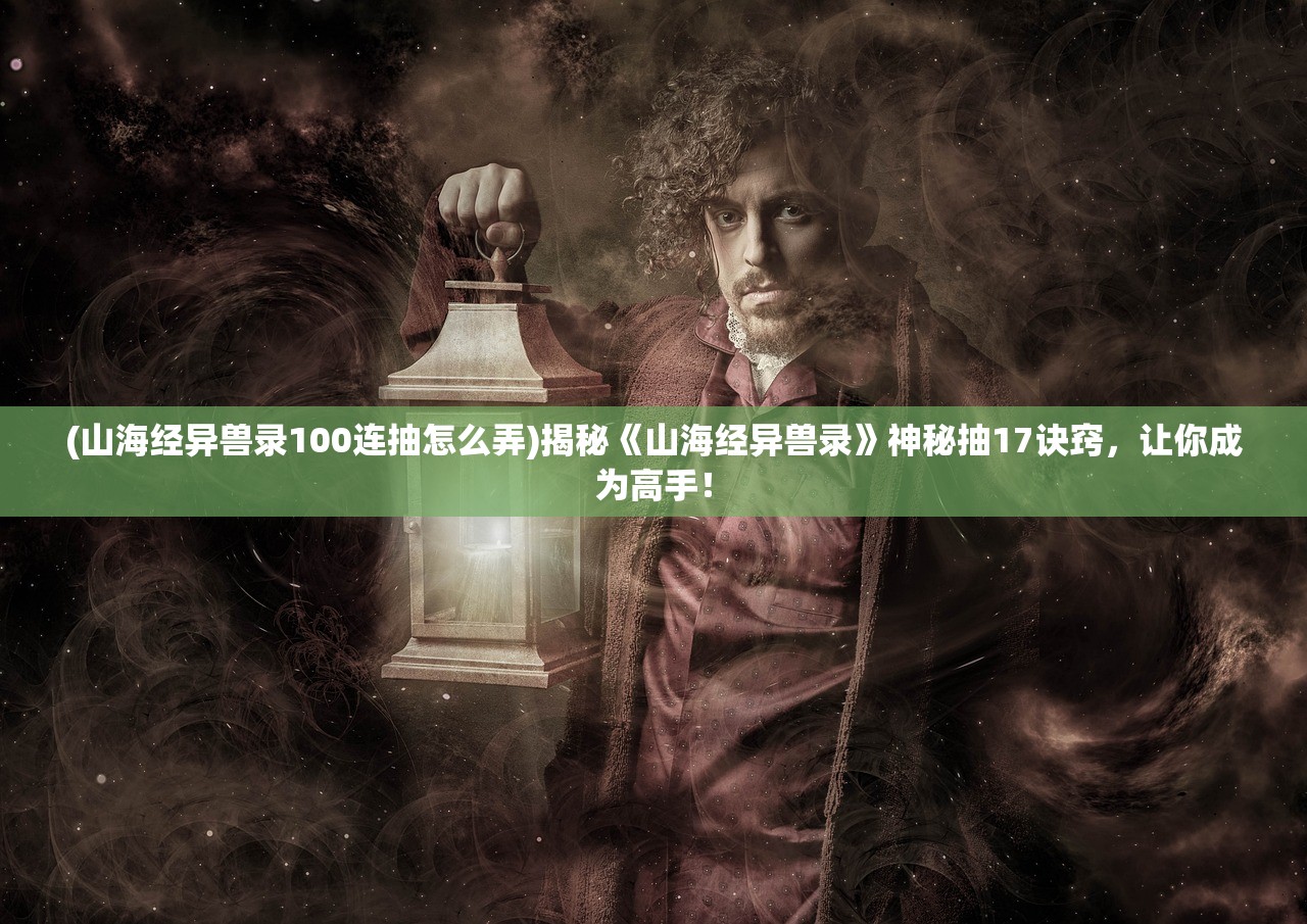 (山海经异兽录100连抽怎么弄)揭秘《山海经异兽录》神秘抽17诀窍，让你成为高手！