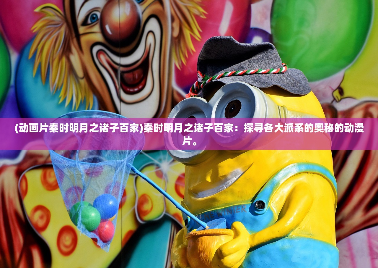 (动画片秦时明月之诸子百家)秦时明月之诸子百家:探寻各大派系的奥秘的动漫片。 (动画片秦时明月之诸子百家)秦时明月之诸子百家:探寻各大派系的奥秘的动漫片。