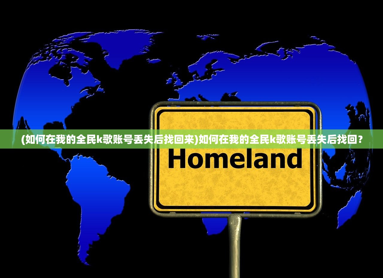 (如何在我的全民k歌账号丢失后找回来)如何在我的全民k歌账号丢失后找回? (如何在我的全民k歌账号丢失后找回来)如何在我的全民k歌账号丢失后找回?