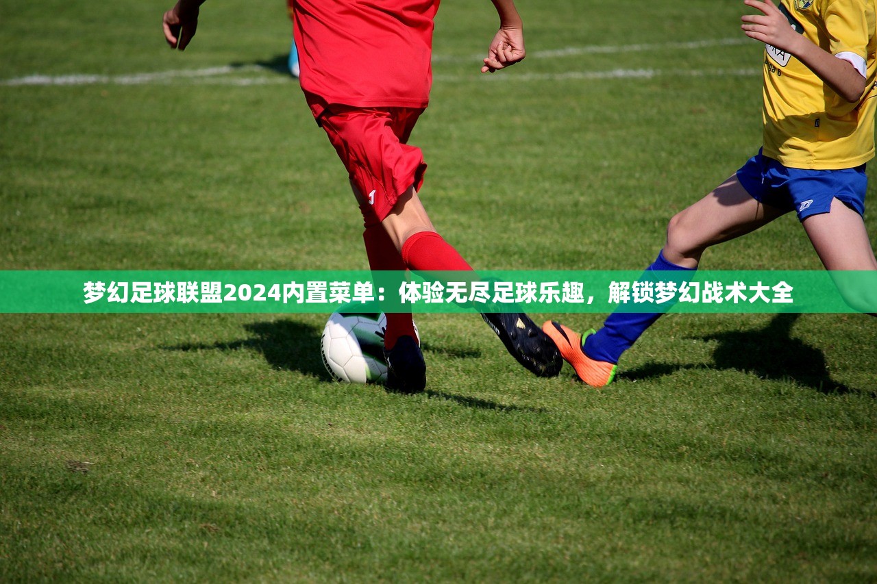 梦幻足球联盟2024内置菜单:体验无尽足球乐趣,解锁梦幻战术大全 梦幻足球联盟2024内置菜单:体验无尽足球乐趣,解锁梦幻战术大全