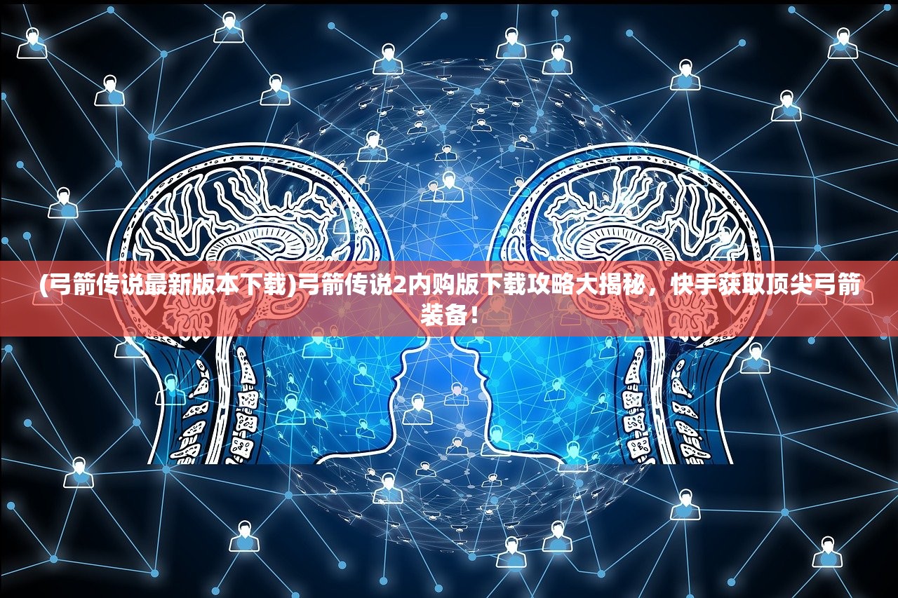 (弓箭传说最新版本下载)弓箭传说2内购版下载攻略大揭秘,快手获取顶尖弓箭装备! (弓箭传说最新版本下载)弓箭传说2内购版下载攻略大揭秘,快手获取顶尖弓箭装备!