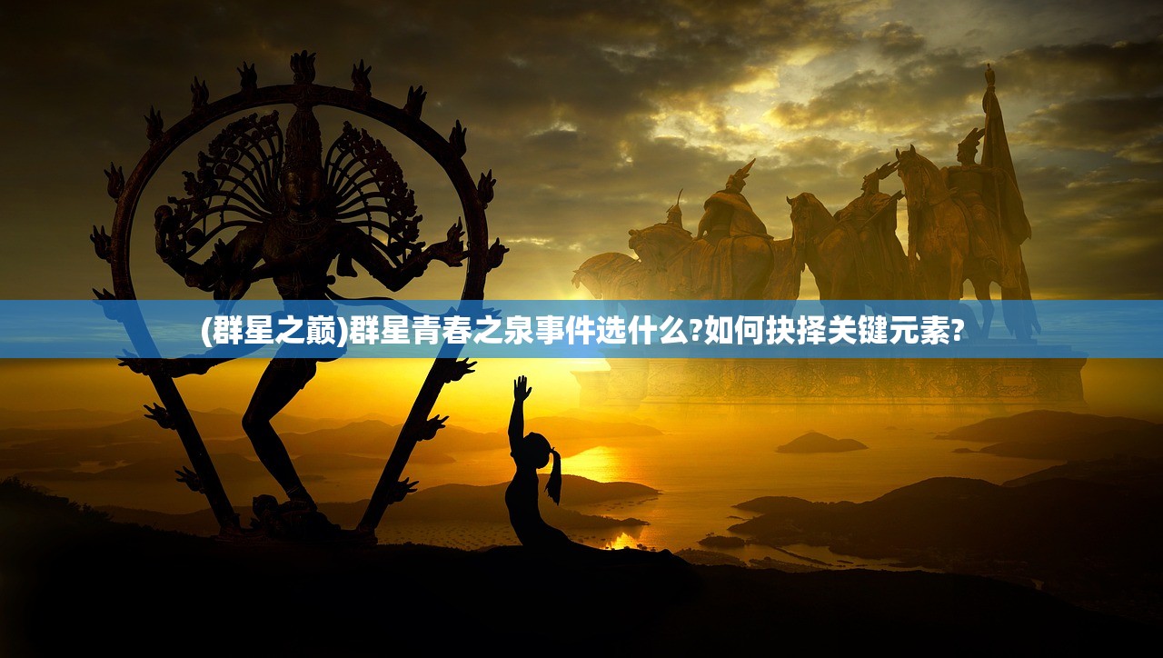 (群星之巅)群星青春之泉事件选什么?如何抉择关键元素? (群星之巅)群星青春之泉事件选什么?如何抉择关键元素?