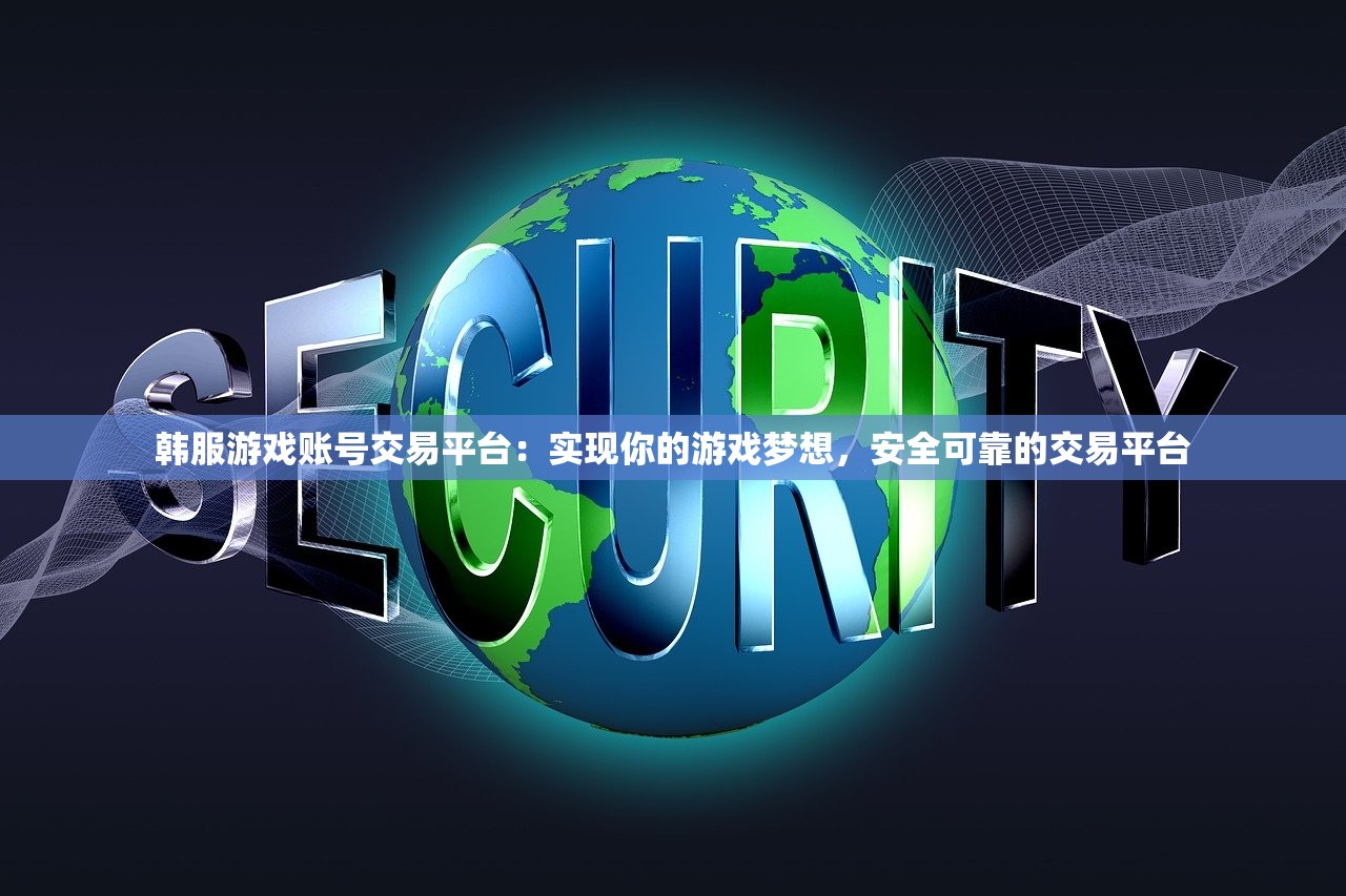 韩服游戏账号交易平台：实现你的游戏梦想，安全可靠的交易平台