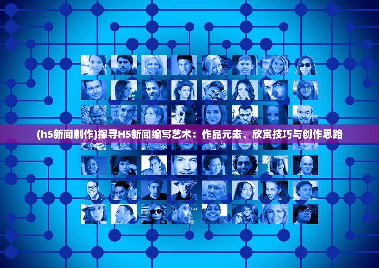 (h5新闻制作)探寻H5新闻编写艺术:作品元素、欣赏技巧与创作思路 (h5新闻制作)探寻H5新闻编写艺术:作品元素、欣赏技巧与创作思路