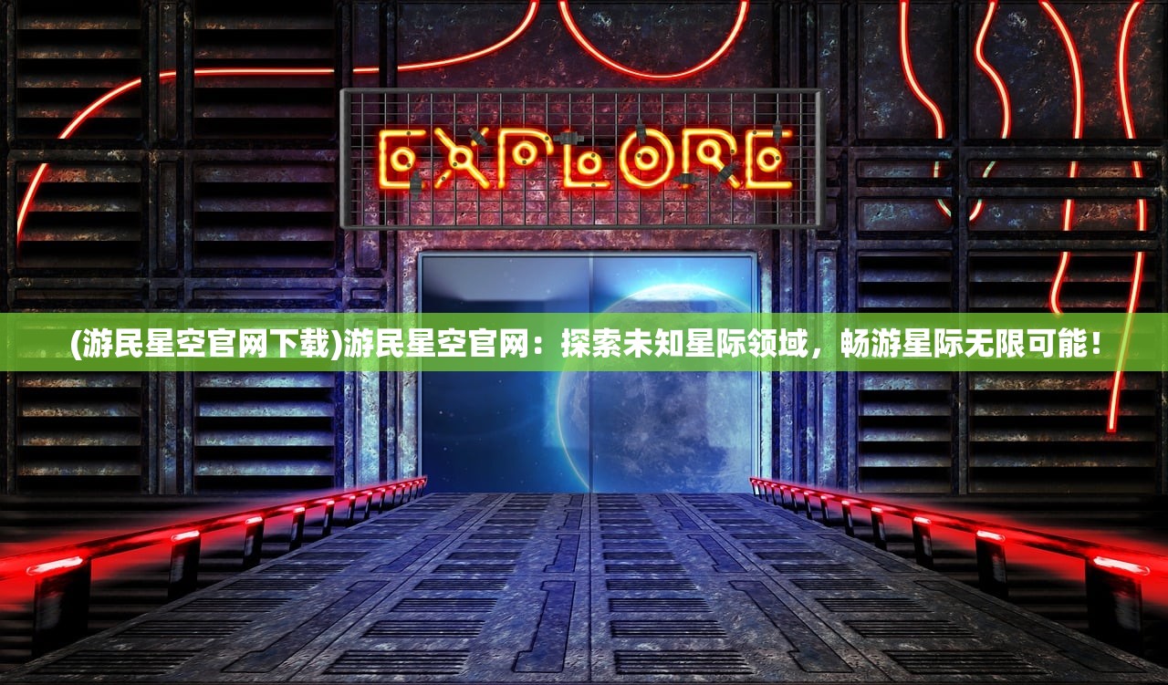 (游民星空官网下载)游民星空官网:探索未知星际领域,畅游星际无限可能! (游民星空官网下载)游民星空官网:探索未知星际领域,畅游星际无限可能!