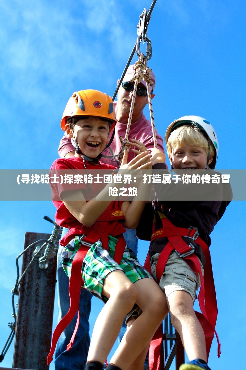 (寻找骑士)探索骑士团世界:打造属于你的传奇冒险之旅 (寻找骑士)探索骑士团世界:打造属于你的传奇冒险之旅