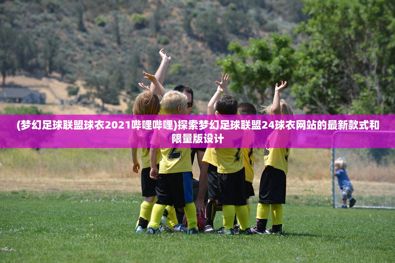 (梦幻足球联盟球衣2021哔哩哔哩)探索梦幻足球联盟24球衣网站的最新款式和限量版设计 (梦幻足球联盟球衣2021哔哩哔哩)探索梦幻足球联盟24球衣网站的最新款式和限量版设计