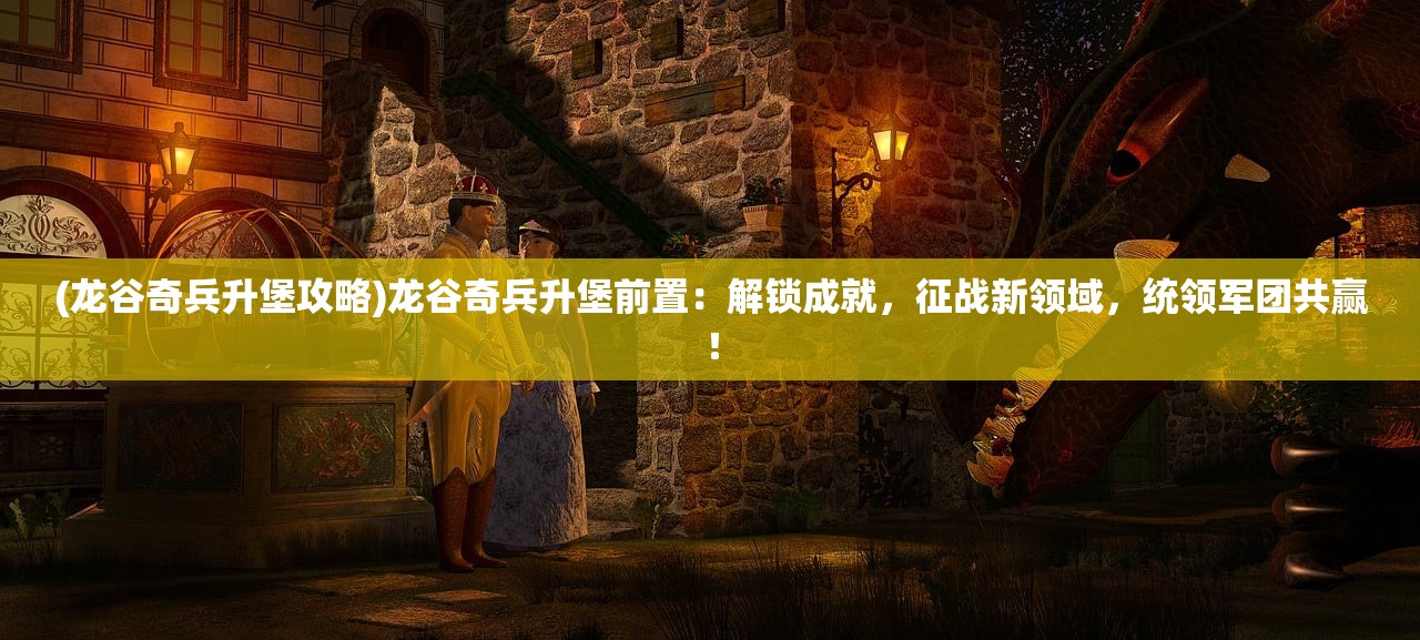 (龙谷奇兵升堡攻略)龙谷奇兵升堡前置:解锁成就,征战新领域,统领军团共赢! (龙谷奇兵升堡攻略)龙谷奇兵升堡前置:解锁成就,征战新领域,统领军团共赢!