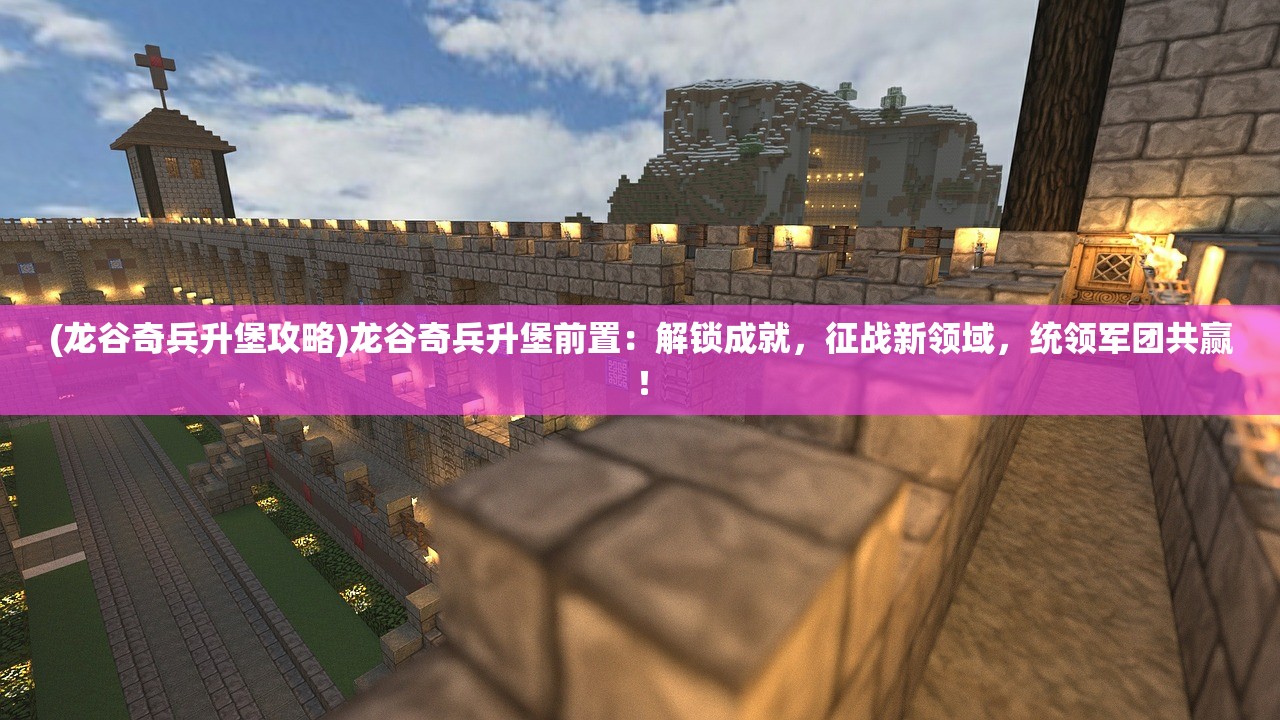 (龙谷奇兵升堡攻略)龙谷奇兵升堡前置:解锁成就,征战新领域,统领军团共赢! (龙谷奇兵升堡攻略)龙谷奇兵升堡前置:解锁成就,征战新领域,统领军团共赢!