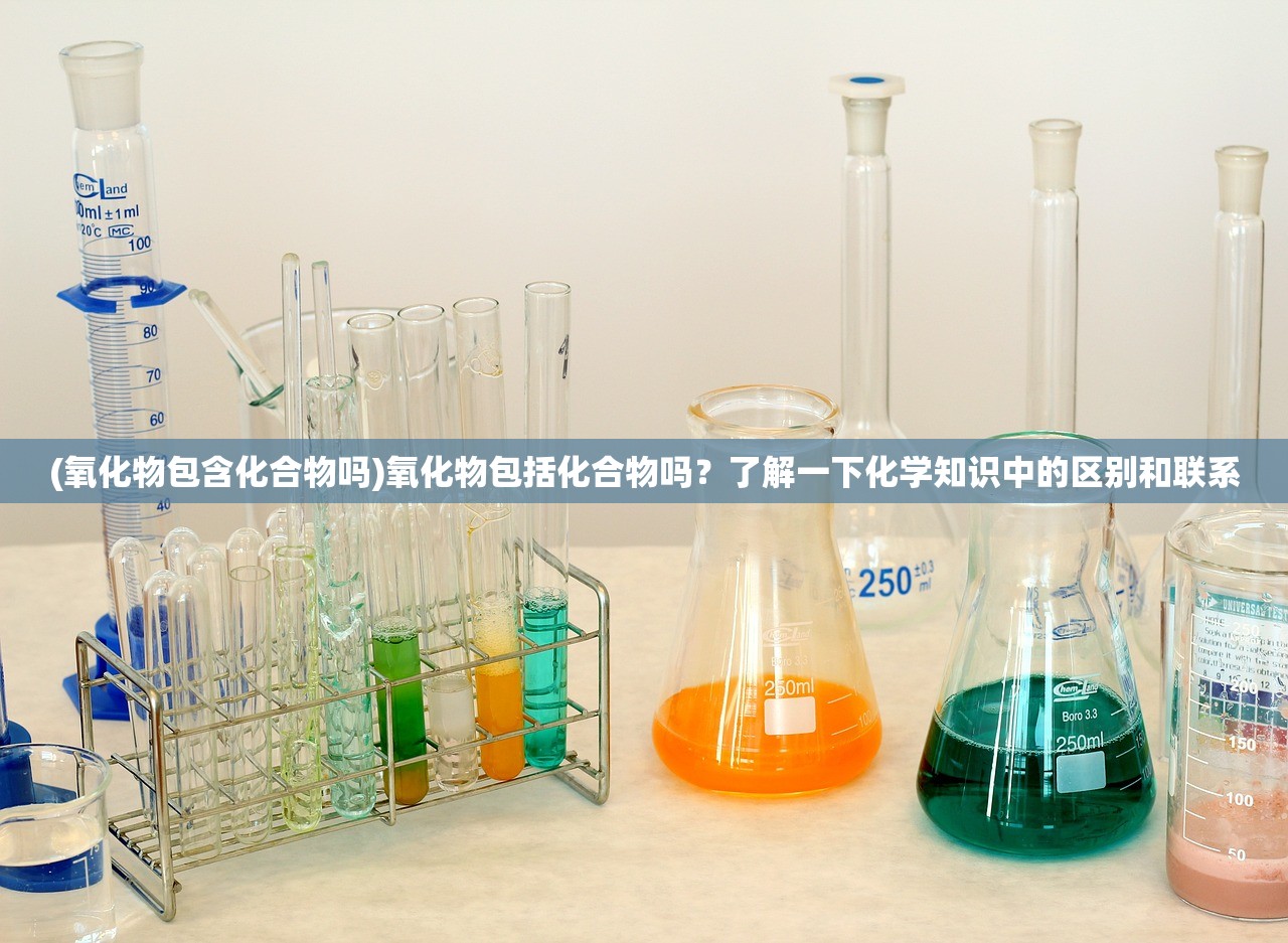 (氧化物包含化合物吗)氧化物包括化合物吗?了解一下化学知识中的区别和联系 (氧化物包含化合物吗)氧化物包括化合物吗?了解一下化学知识中的区别和联系