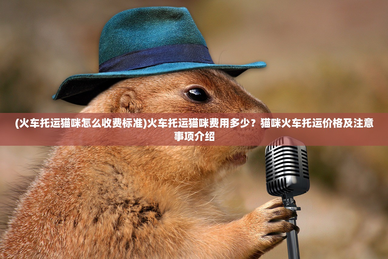 (火车托运猫咪怎么收费标准)火车托运猫咪费用多少?猫咪火车托运价格及注意事项介绍 (火车托运猫咪怎么收费标准)火车托运猫咪费用多少?猫咪火车托运价格及注意事项介绍