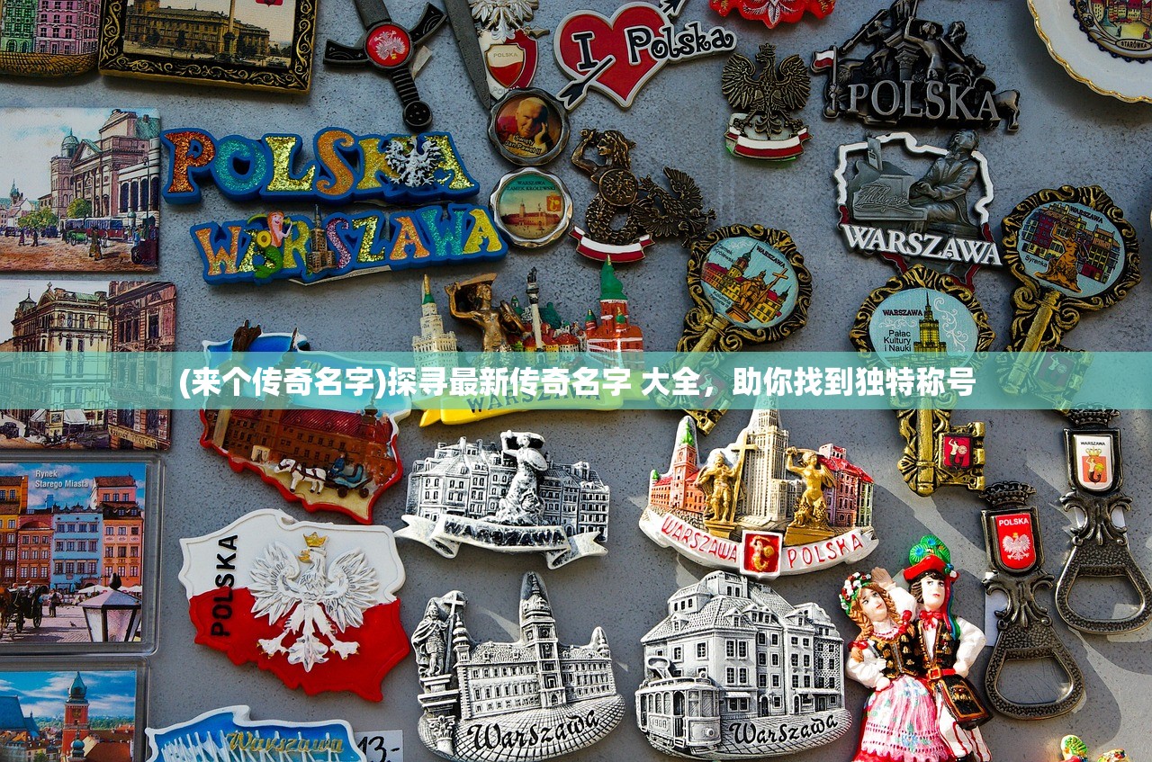 (来个传奇名字)探寻最新传奇名字 大全,助你找到独特称号 (来个传奇名字)探寻最新传奇名字 大全,助你找到独特称号