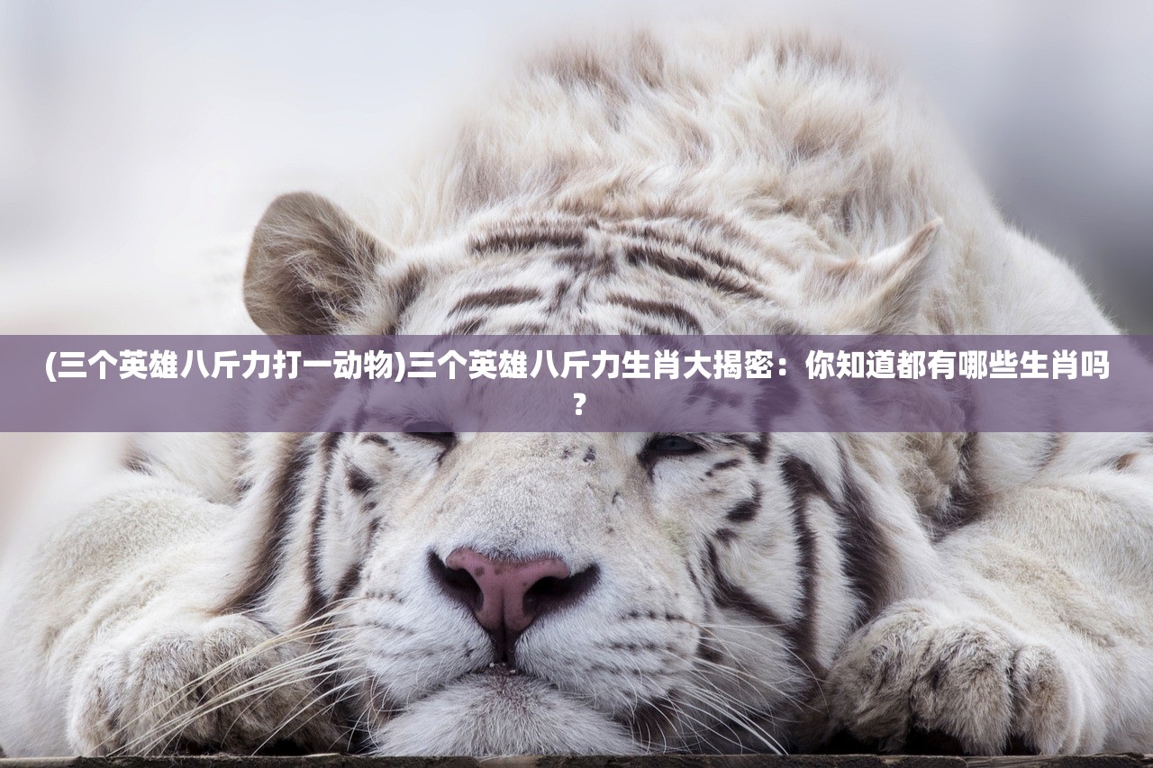 (三个英雄八斤力打一动物)三个英雄八斤力生肖大揭密:你知道都有哪些生肖吗? (三个英雄八斤力打一动物)三个英雄八斤力生肖大揭密:你知道都有哪些生肖吗?