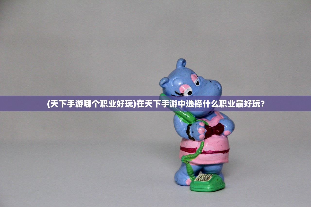 (天下手游哪个职业好玩)在天下手游中选择什么职业最好玩? (天下手游哪个职业好玩)在天下手游中选择什么职业最好玩?