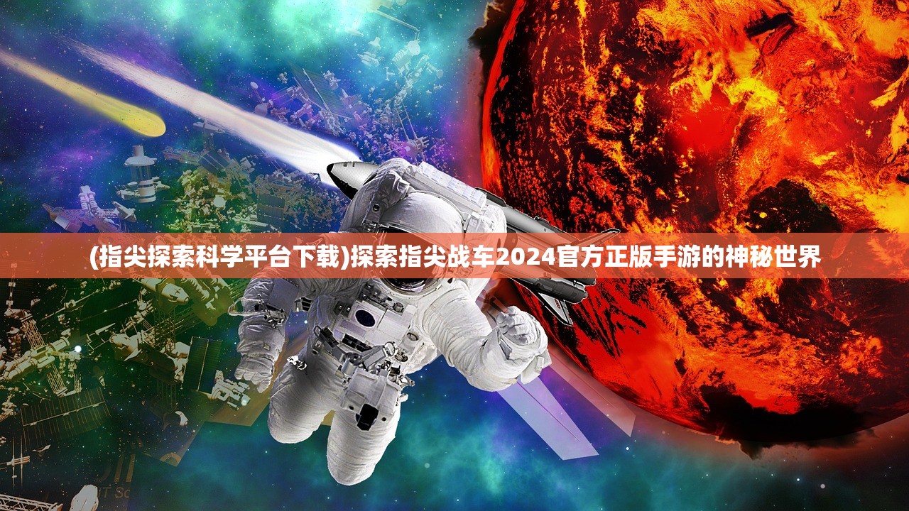 (指尖探索科学平台下载)探索指尖战车2024官方正版手游的神秘世界 (指尖探索科学平台下载)探索指尖战车2024官方正版手游的神秘世界