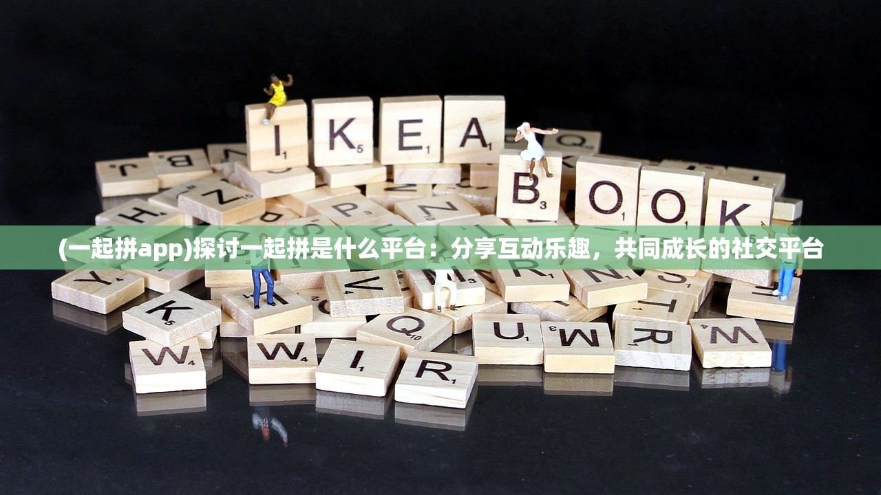 (一起拼app)探讨一起拼是什么平台:分享互动乐趣,共同成长的社交平台 (一起拼app)探讨一起拼是什么平台:分享互动乐趣,共同成长的社交平台