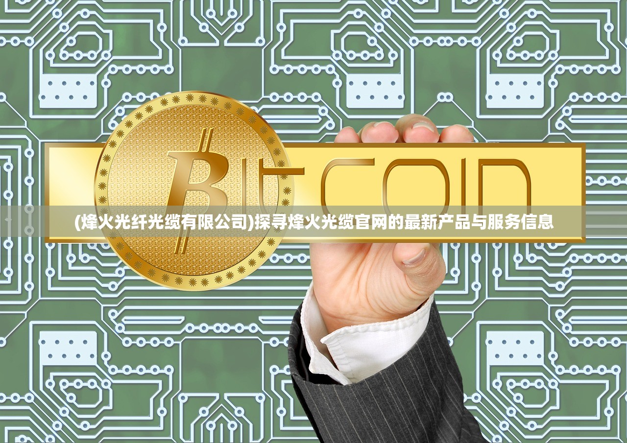 (烽火光纤光缆有限公司)探寻烽火光缆官网的最新产品与服务信息 (烽火光纤光缆有限公司)探寻烽火光缆官网的最新产品与服务信息