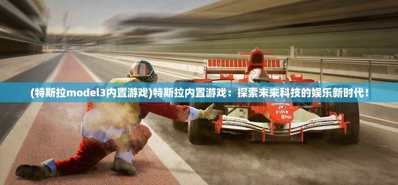 (特斯拉model3内置游戏)特斯拉内置游戏:探索未来科技的娱乐新时代! (特斯拉model3内置游戏)特斯拉内置游戏:探索未来科技的娱乐新时代!