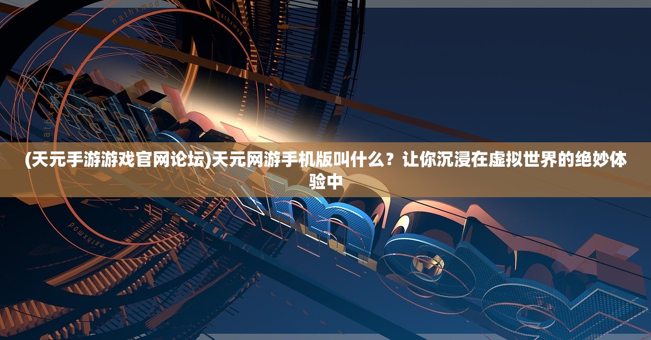 (天元手游游戏官网论坛)天元网游手机版叫什么?让你沉浸在虚拟世界的绝妙体验中 (天元手游游戏官网论坛)天元网游手机版叫什么?让你沉浸在虚拟世界的绝妙体验中