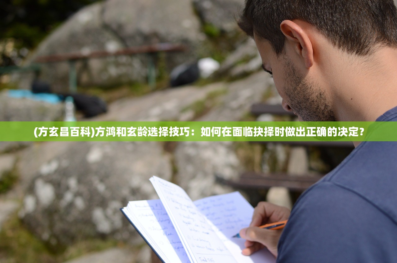 (方玄昌百科)方鸿和玄龄选择技巧:如何在面临抉择时做出正确的决定? (方玄昌百科)方鸿和玄龄选择技巧:如何在面临抉择时做出正确的决定?