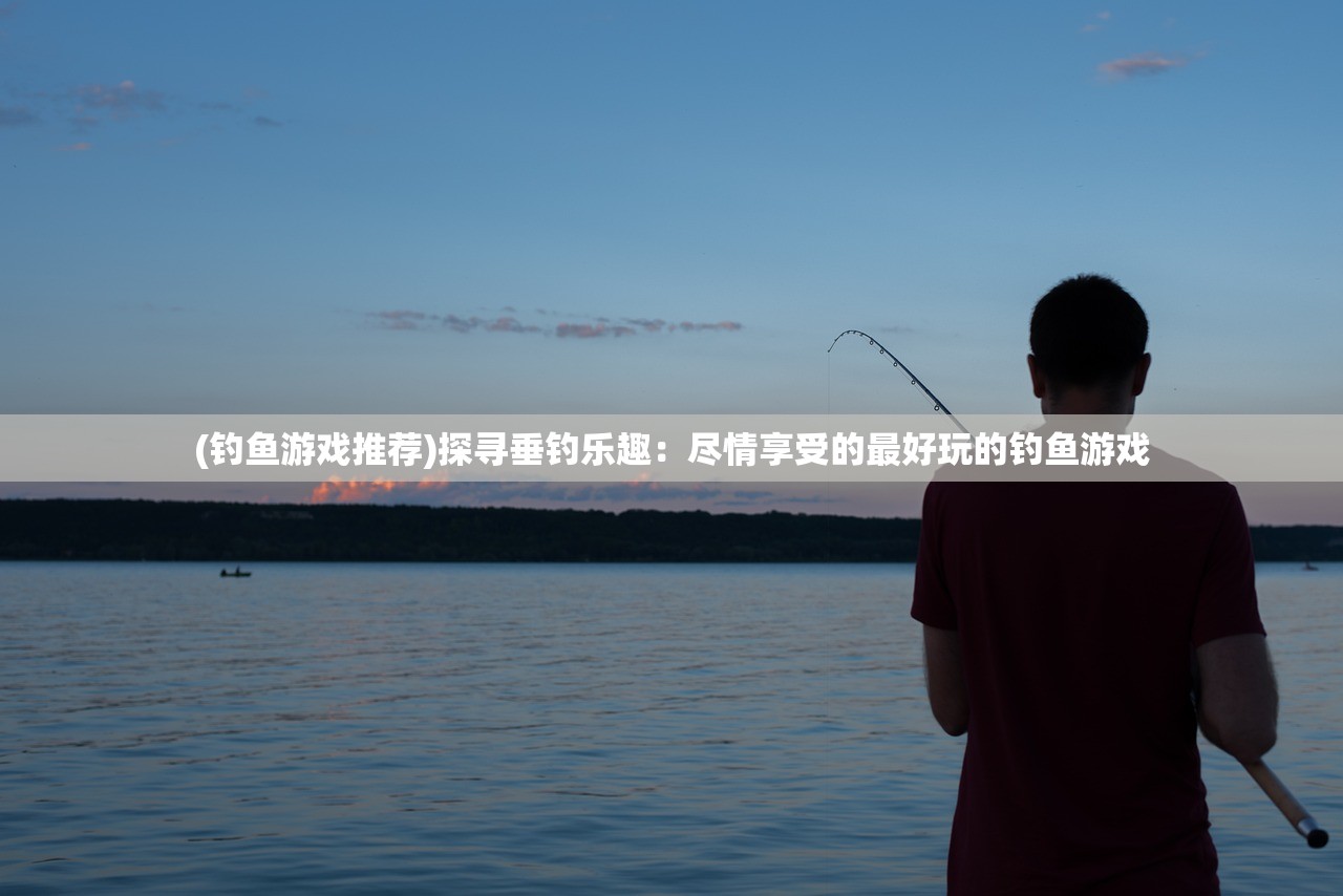 (钓鱼游戏推荐)探寻垂钓乐趣:尽情享受的最好玩的钓鱼游戏 (钓鱼游戏推荐)探寻垂钓乐趣:尽情享受的最好玩的钓鱼游戏