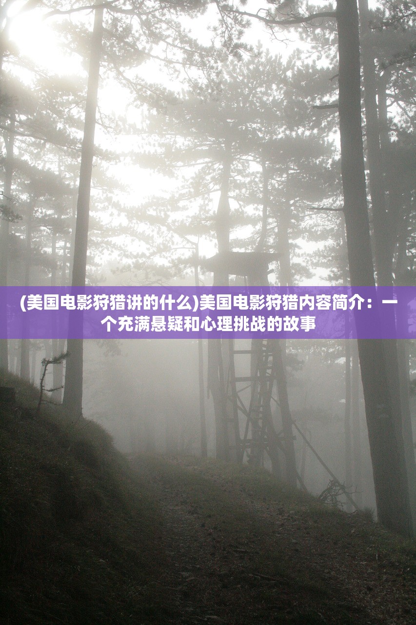 (美国电影狩猎讲的什么)美国电影狩猎内容简介:一个充满悬疑和心理挑战的故事 (美国电影狩猎讲的什么)美国电影狩猎内容简介:一个充满悬疑和心理挑战的故事