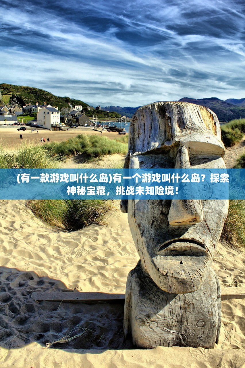 (有一款游戏叫什么岛)有一个游戏叫什么岛?探索神秘宝藏,挑战未知险境! (有一款游戏叫什么岛)有一个游戏叫什么岛?探索神秘宝藏,挑战未知险境!