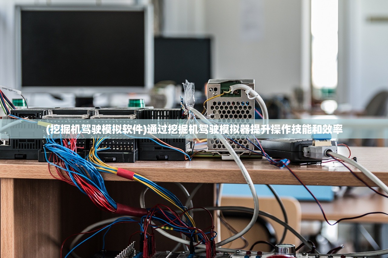 (挖掘机驾驶模拟软件)通过挖掘机驾驶模拟器提升操作技能和效率 (挖掘机驾驶模拟软件)通过挖掘机驾驶模拟器提升操作技能和效率