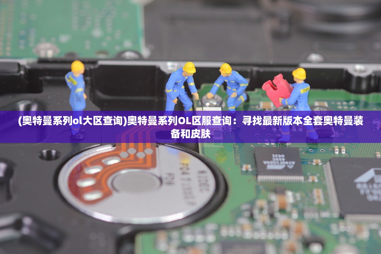 (奥特曼系列ol大区查询)奥特曼系列OL区服查询:寻找最新版本全套奥特曼装备和皮肤 (奥特曼系列ol大区查询)奥特曼系列OL区服查询:寻找最新版本全套奥特曼装备和皮肤