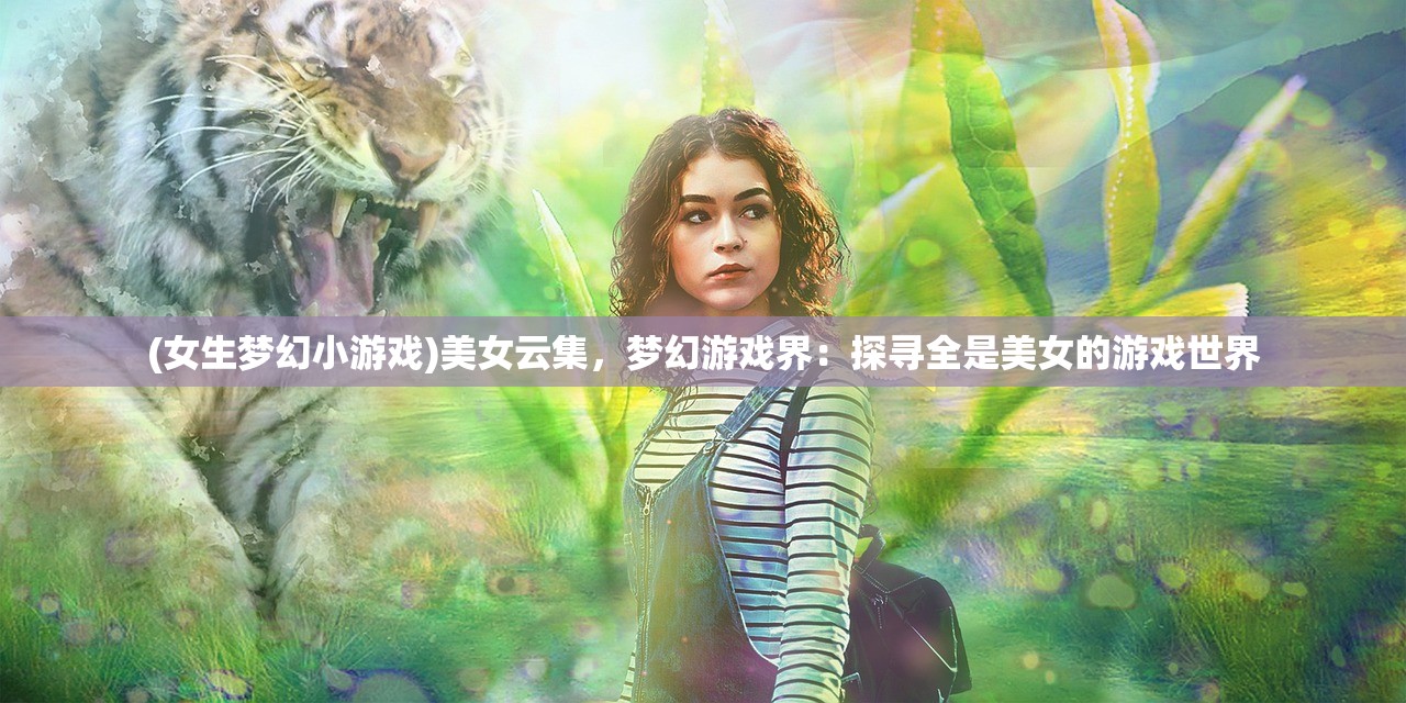 (女生梦幻小游戏)美女云集，梦幻游戏界：探寻全是美女的游戏世界