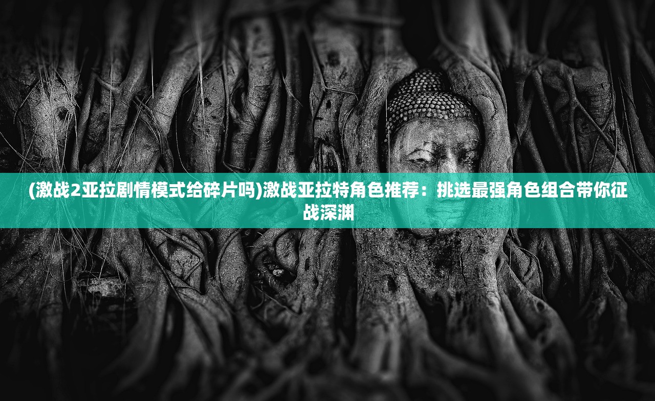 (激战2亚拉剧情模式给碎片吗)激战亚拉特角色推荐：挑选最强角色组合带你征战深渊