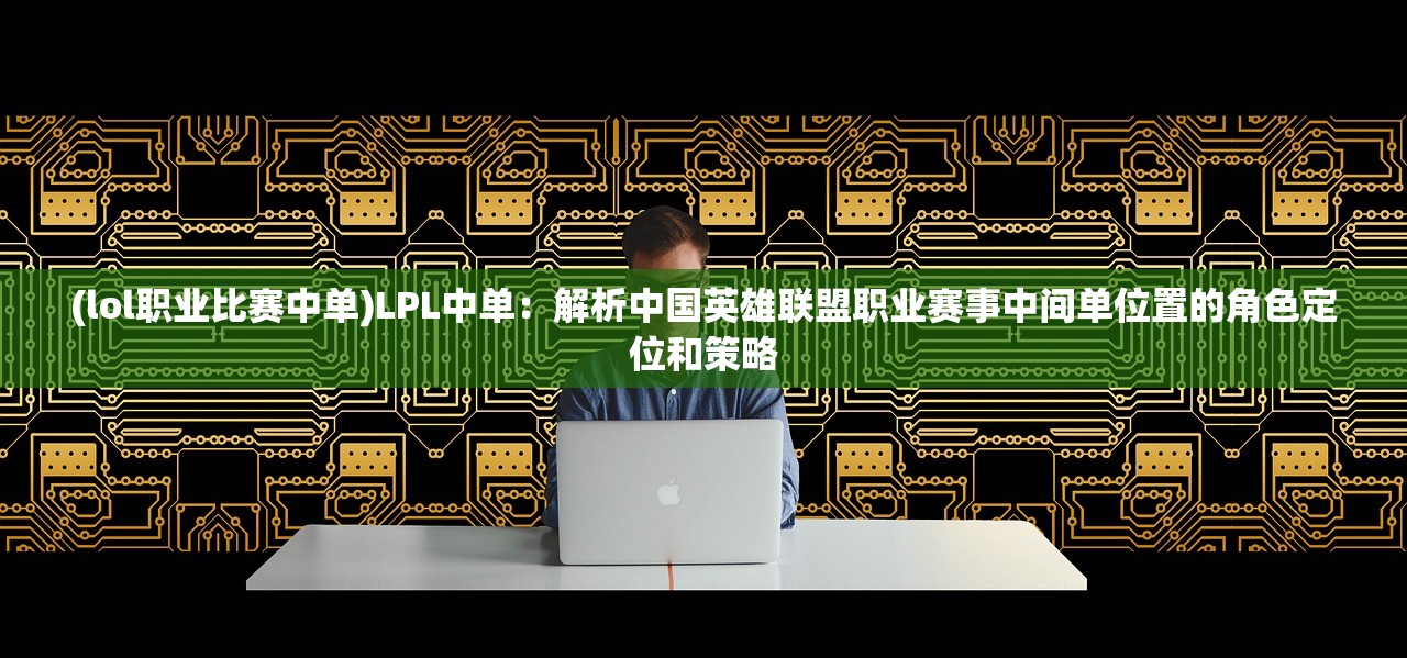 (lol职业比赛中单)LPL中单：解析中国英雄联盟职业赛事中间单位置的角色定位和策略