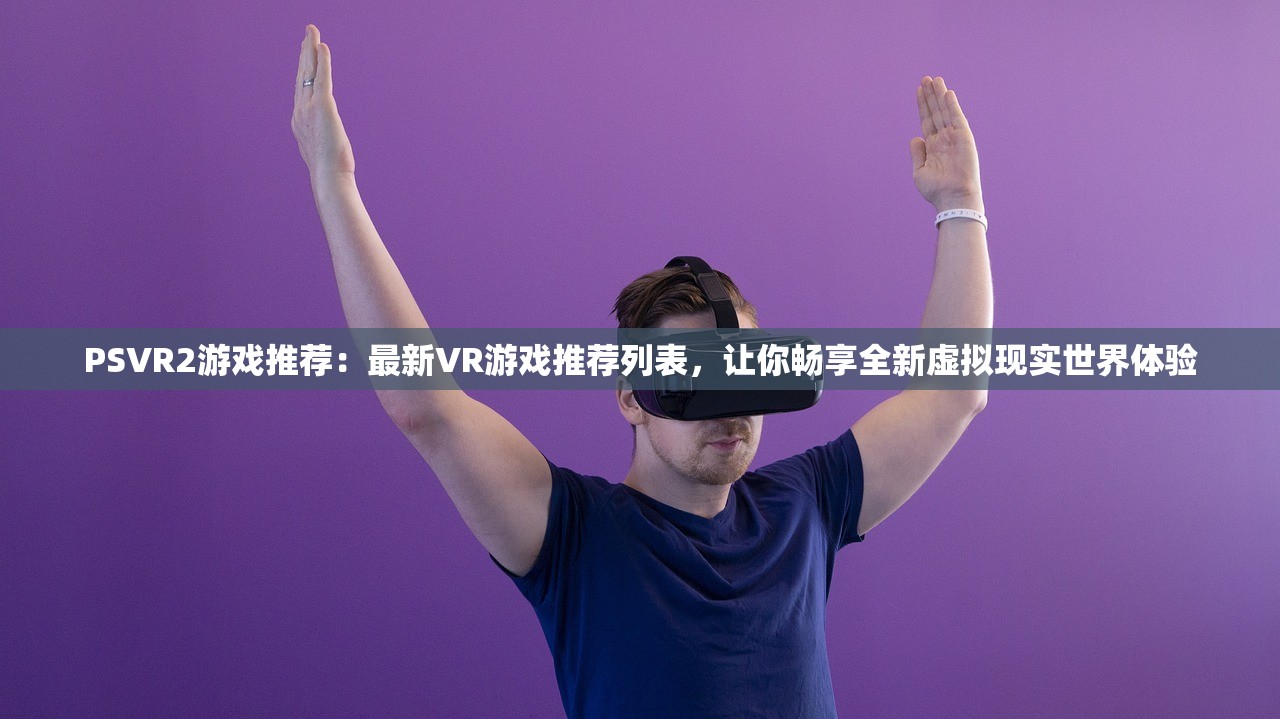 PSVR2游戏推荐：最新VR游戏推荐列表，让你畅享全新虚拟现实世界体验
