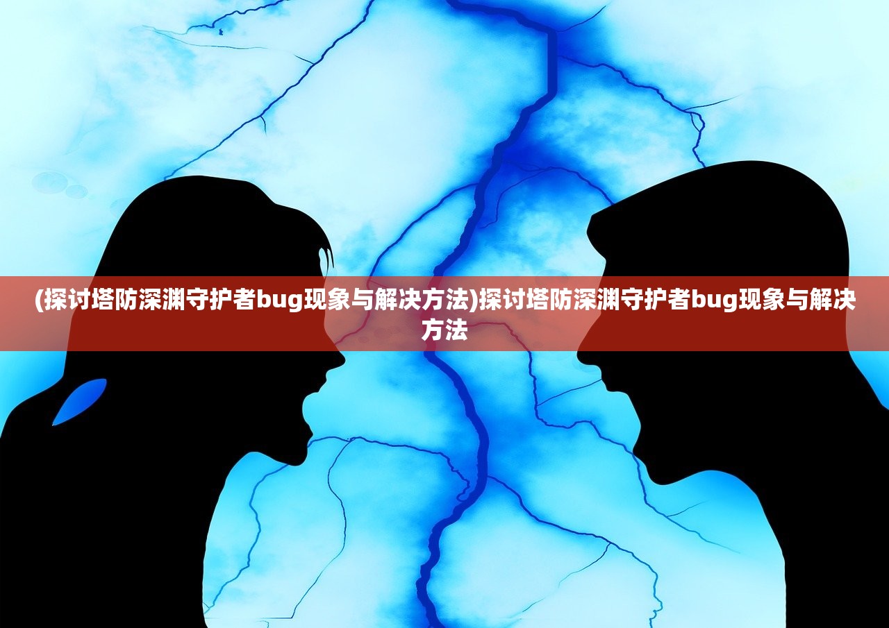 (探讨塔防深渊守护者bug现象与解决方法)探讨塔防深渊守护者bug现象与解决方法 (探讨塔防深渊守护者bug现象与解决方法)探讨塔防深渊守护者bug现象与解决方法