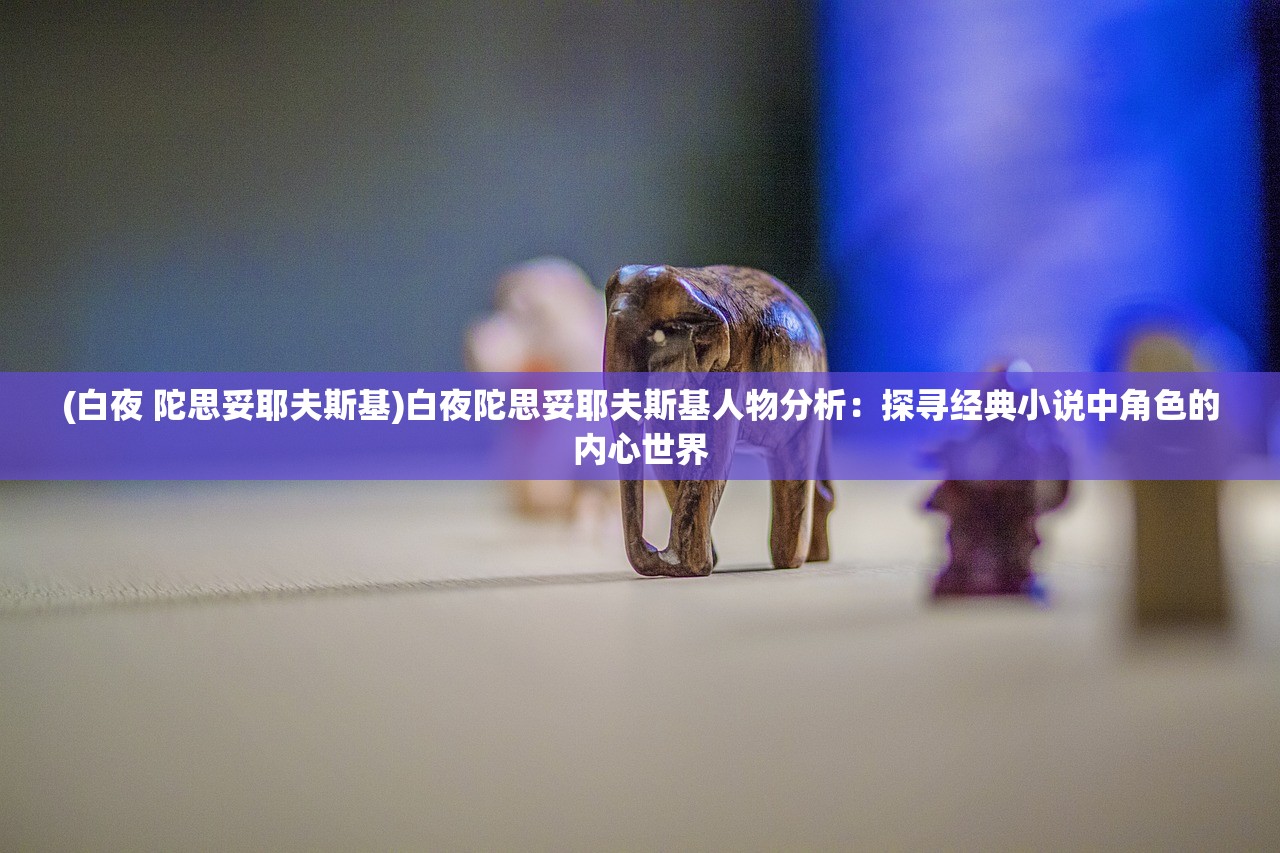 (白夜 陀思妥耶夫斯基)白夜陀思妥耶夫斯基人物分析:探寻经典小说中角色的内心世界 (白夜 陀思妥耶夫斯基)白夜陀思妥耶夫斯基人物分析:探寻经典小说中角色的内心世界