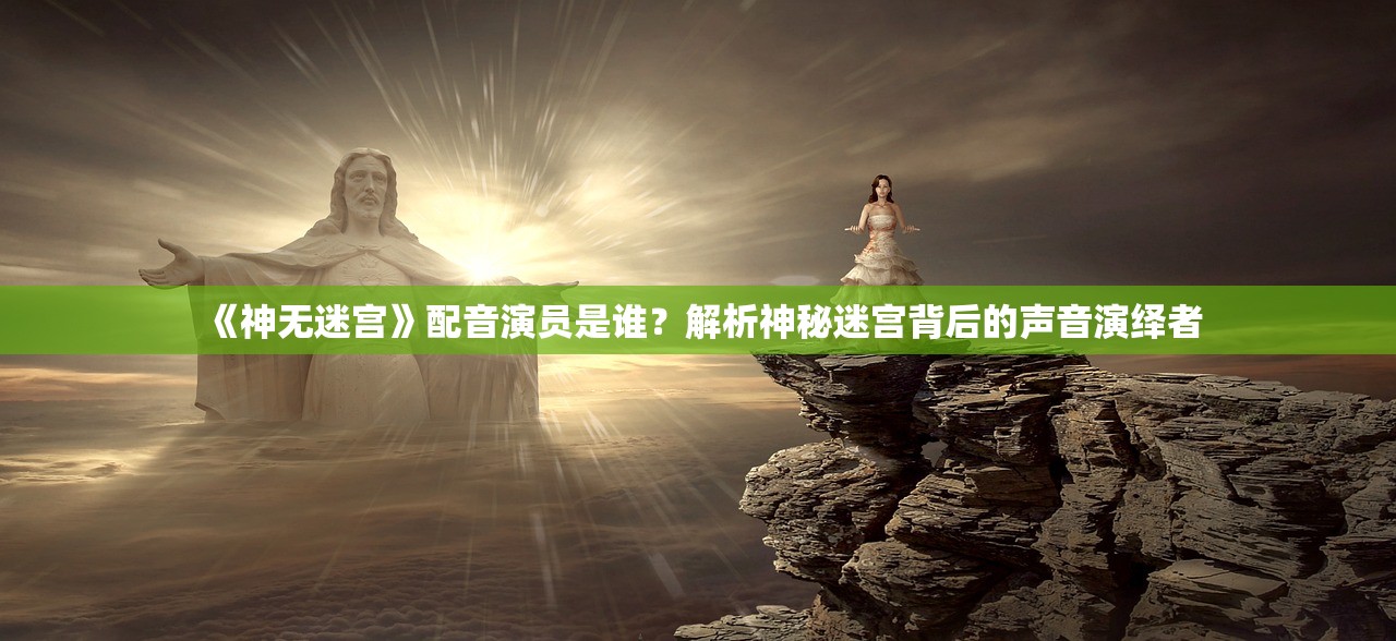 《神无迷宫》配音演员是谁?解析神秘迷宫背后的声音演绎者 《神无迷宫》配音演员是谁?解析神秘迷宫背后的声音演绎者