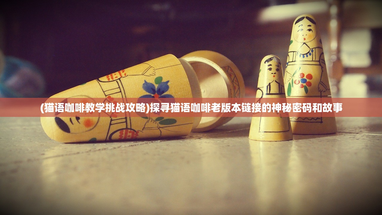 (猫语咖啡教学挑战攻略)探寻猫语咖啡老版本链接的神秘密码和故事 (猫语咖啡教学挑战攻略)探寻猫语咖啡老版本链接的神秘密码和故事