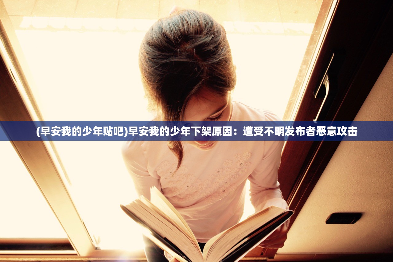 (早安我的少年贴吧)早安我的少年下架原因：遭受不明发布者恶意攻击