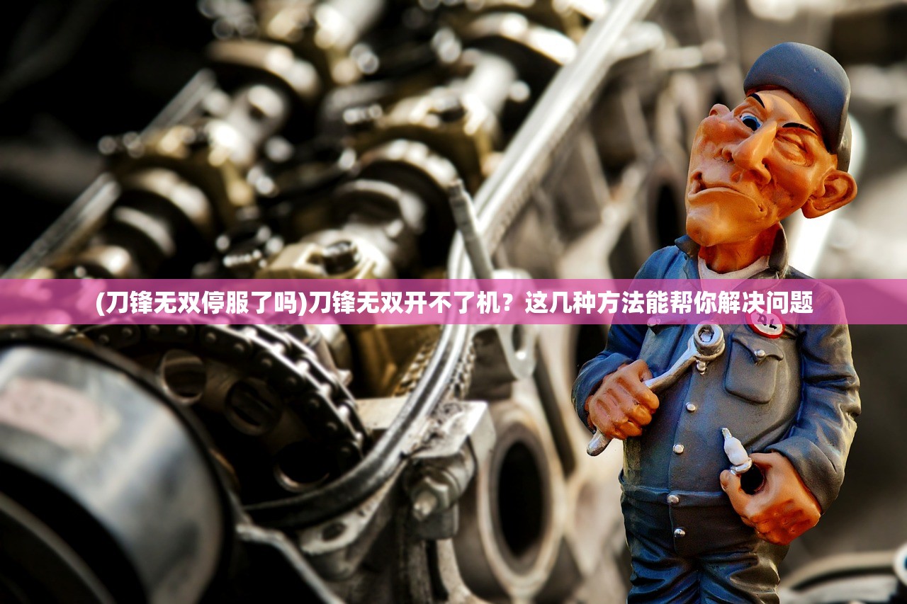 (刀锋无双停服了吗)刀锋无双开不了机？这几种方法能帮你解决问题