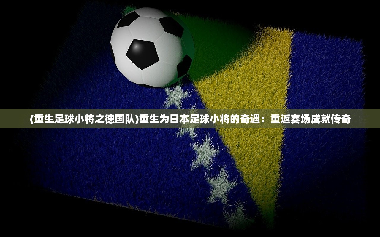 (重生足球小将之德国队)重生为日本足球小将的奇遇：重返赛场成就传奇