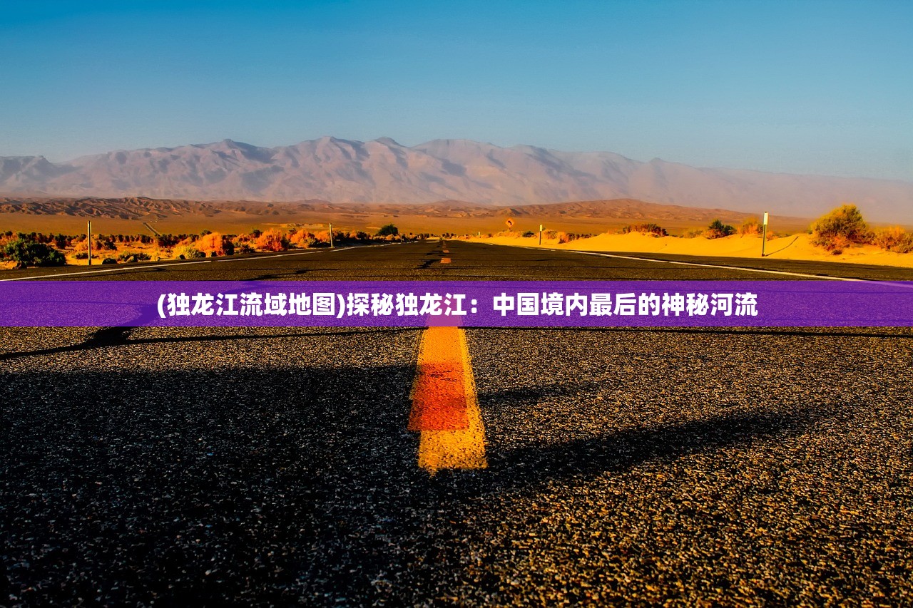 (独龙江流域地图)探秘独龙江:中国境内最后的神秘河流 (独龙江流域地图)探秘独龙江:中国境内最后的神秘河流