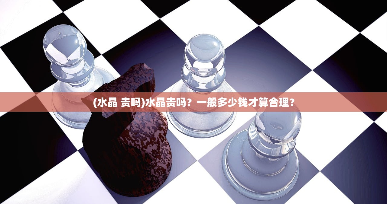 (水晶 贵吗)水晶贵吗?一般多少钱才算合理? (水晶 贵吗)水晶贵吗?一般多少钱才算合理?