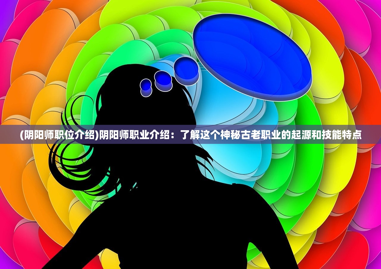 (阴阳师职位介绍)阴阳师职业介绍:了解这个神秘古老职业的起源和技能特点 (阴阳师职位介绍)阴阳师职业介绍:了解这个神秘古老职业的起源和技能特点