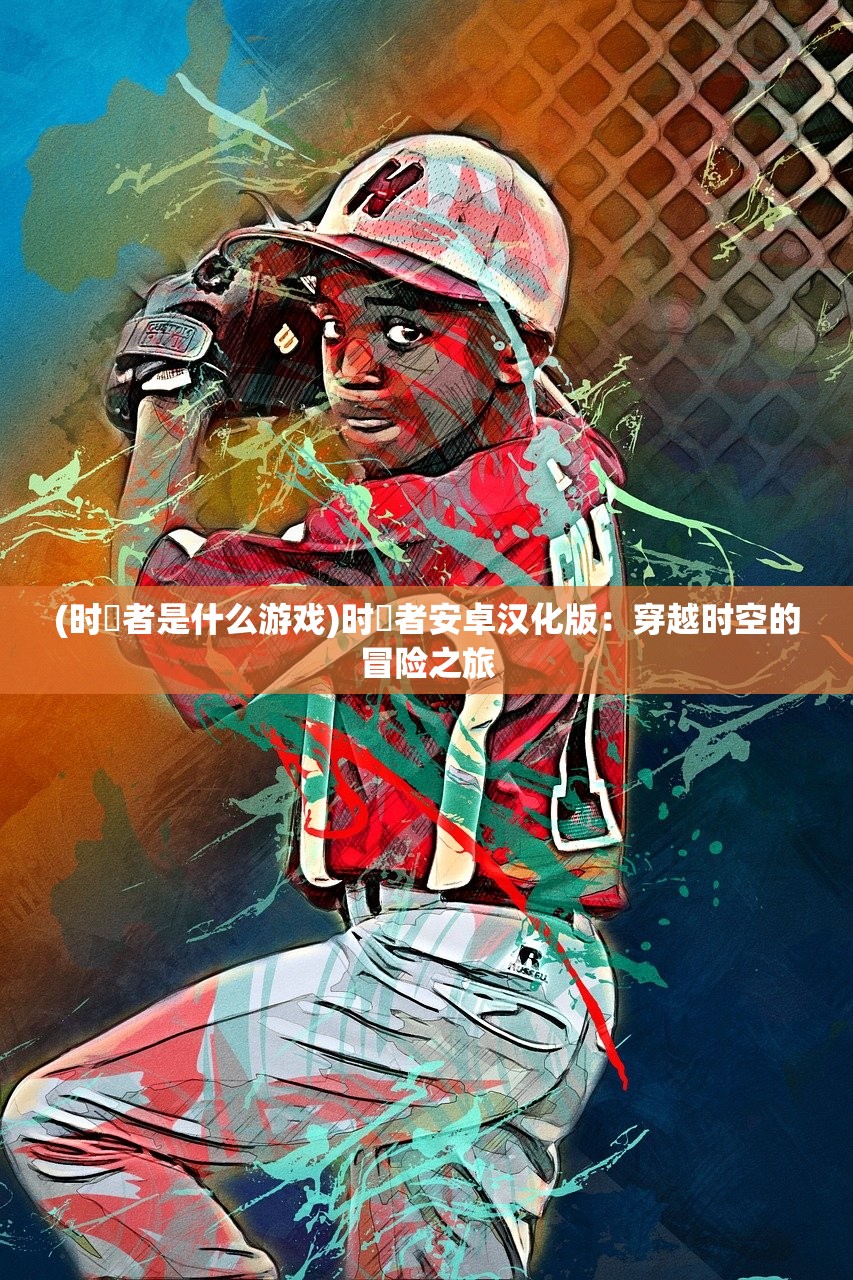 (时廻者是什么游戏)时廻者安卓汉化版:穿越时空的冒险之旅 (时廻者是什么游戏)时廻者安卓汉化版:穿越时空的冒险之旅