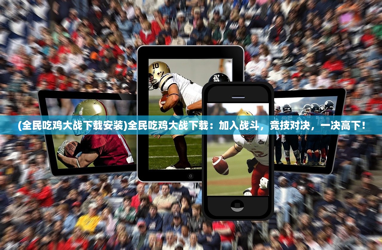 (全民吃鸡大战下载安装)全民吃鸡大战下载:加入战斗,竞技对决,一决高下! (全民吃鸡大战下载安装)全民吃鸡大战下载:加入战斗,竞技对决,一决高下!