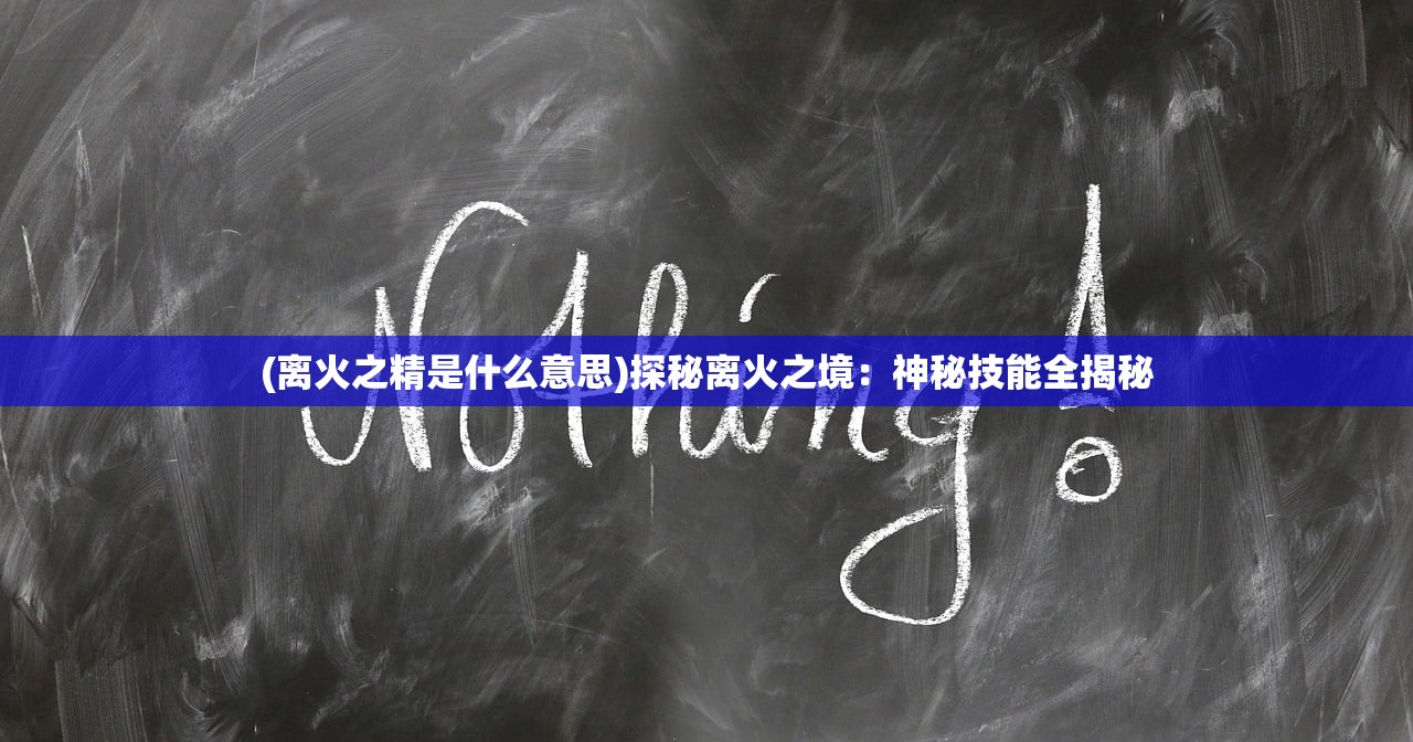 (离火之精是什么意思)探秘离火之境:神秘技能全揭秘 (离火之精是什么意思)探秘离火之境:神秘技能全揭秘