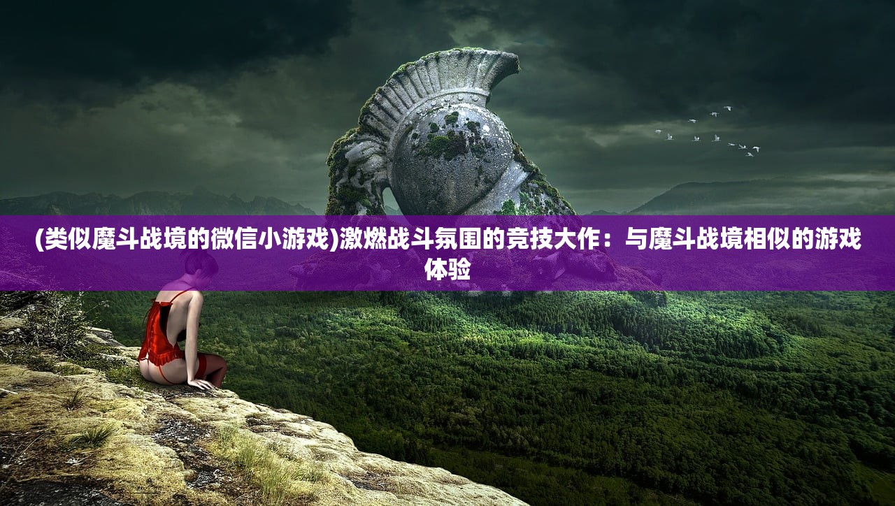 (类似魔斗战境的微信小游戏)激燃战斗氛围的竞技大作：与魔斗战境相似的游戏体验