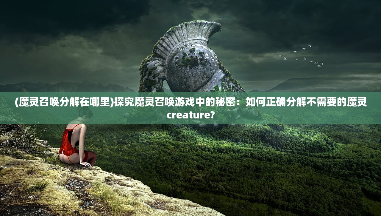 (魔灵召唤分解在哪里)探究魔灵召唤游戏中的秘密：如何正确分解不需要的魔灵creature?