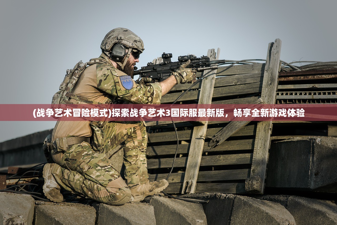 (战争艺术冒险模式)探索战争艺术3国际服最新版，畅享全新游戏体验