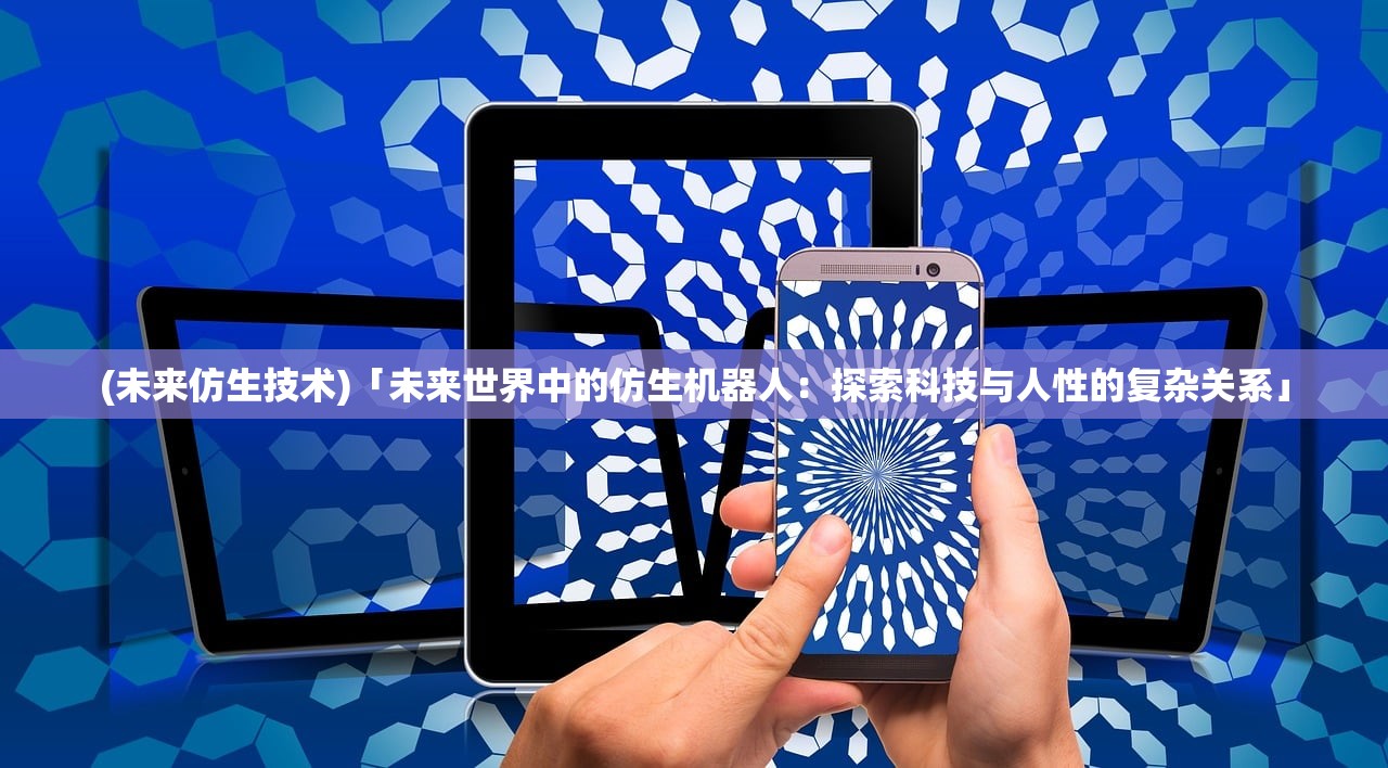 (未来仿生技术)「未来世界中的仿生机器人：探索科技与人性的复杂关系」